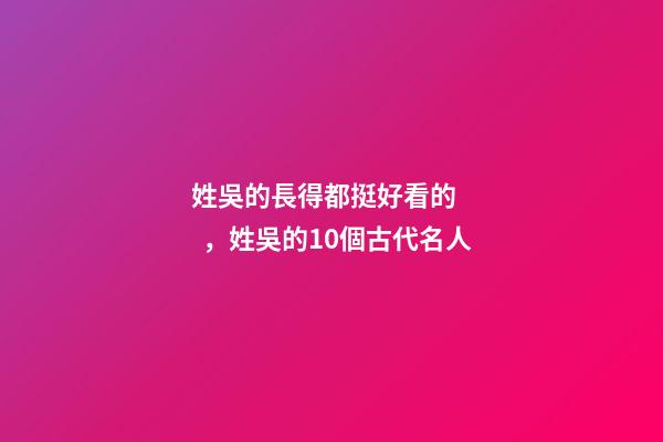 姓吳的長得都挺好看的，姓吳的10個古代名人